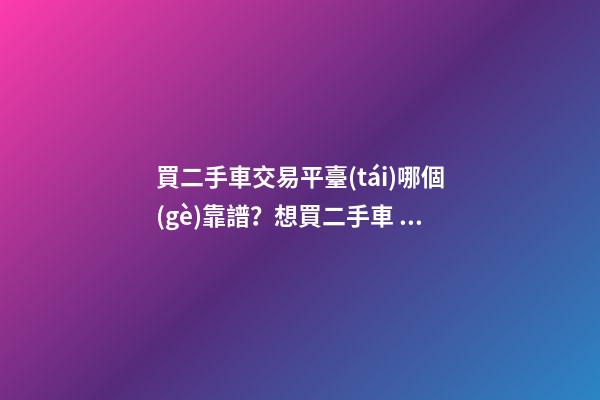 買二手車交易平臺(tái)哪個(gè)靠譜？想買二手車，哪一個(gè)二手車交易平臺(tái)最可靠？